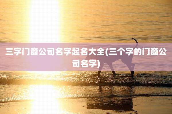 三字门窗公司名字起名大全(三个字的门窗公司名字)