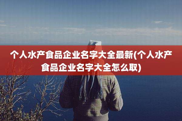 个人水产食品企业名字大全最新(个人水产食品企业名字大全怎么取)