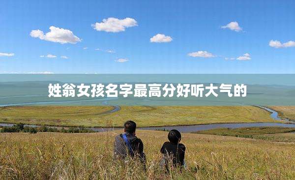 姓翁女孩名字最高分好听大气的