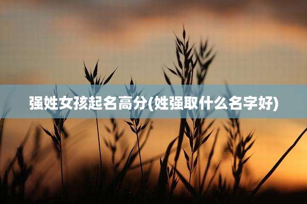 强姓女孩起名高分(姓强取什么名字好)