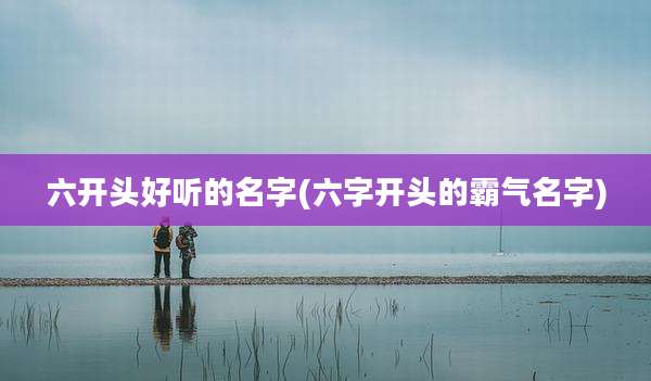 六开头好听的名字(六字开头的霸气名字)