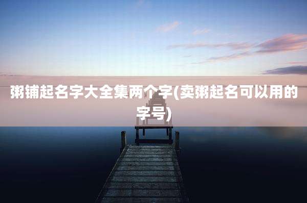 粥铺起名字大全集两个字(卖粥起名可以用的字号)
