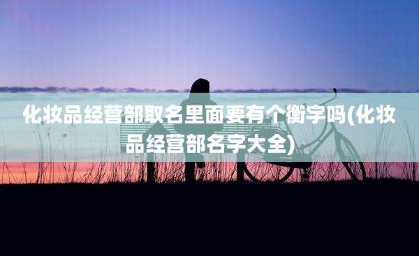 化妆品经营部取名里面要有个衡字吗(化妆品经营部名字大全)