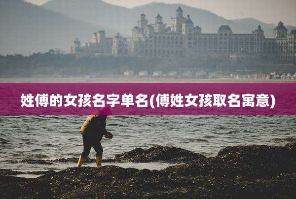 姓傅的女孩名字单名(傅姓女孩取名寓意)