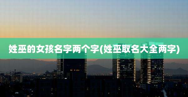 姓巫的女孩名字两个字(姓巫取名大全两字)