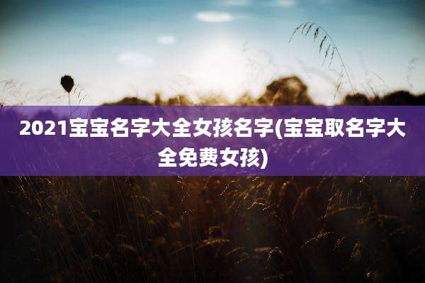 2021宝宝名字大全女孩名字(宝宝取名字大全免费女孩)