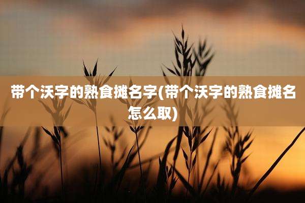 带个沃字的熟食摊名字(带个沃字的熟食摊名怎么取)