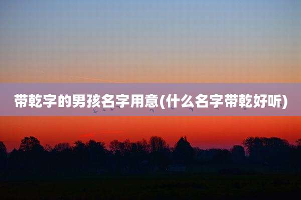 带乾字的男孩名字用意(什么名字带乾好听)