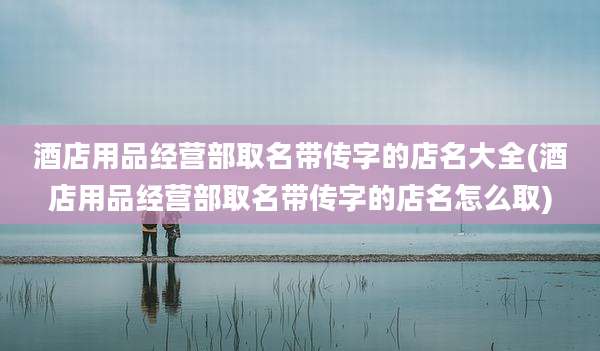 酒店用品经营部取名带传字的店名大全(酒店用品经营部取名带传字的店名怎么取)