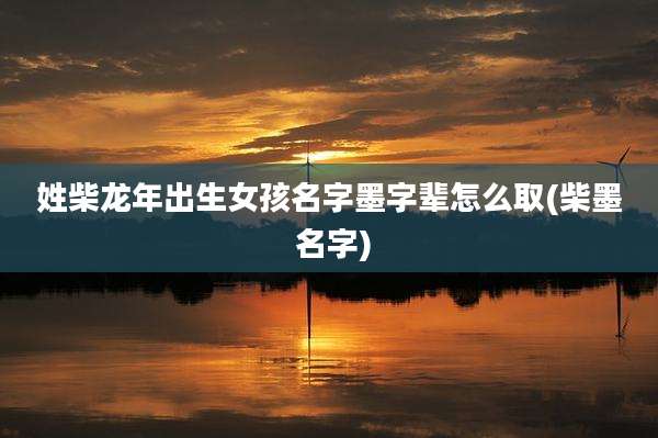 姓柴龙年出生女孩名字墨字辈怎么取(柴墨 名字)