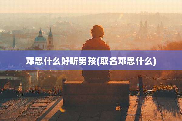 邓思什么好听男孩(取名邓思什么)