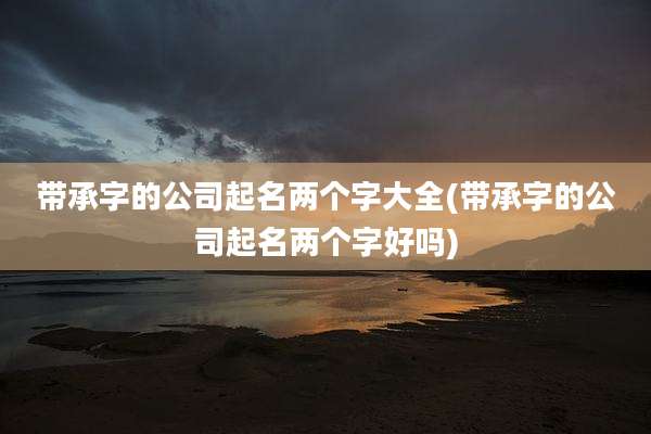 带承字的公司起名两个字大全(带承字的公司起名两个字好吗)