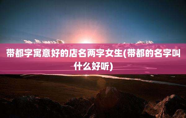 带都字寓意好的店名两字女生(带都的名字叫什么好听)