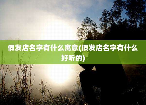假发店名字有什么寓意(假发店名字有什么好听的)