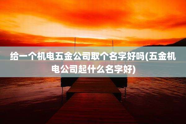 给一个机电五金公司取个名字好吗(五金机电公司起什么名字好)