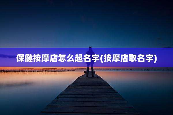 保健按摩店怎么起名字(按摩店取名字)