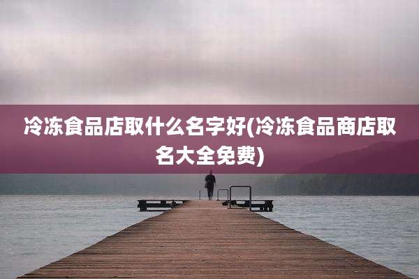 冷冻食品店取什么名字好(冷冻食品商店取名大全免费)