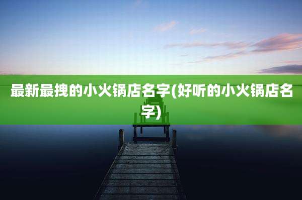 最新最拽的小火锅店名字(好听的小火锅店名字)