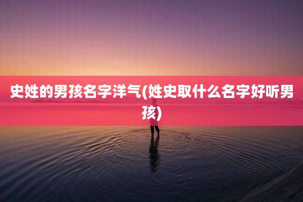 史姓的男孩名字洋气(姓史取什么名字好听男孩)