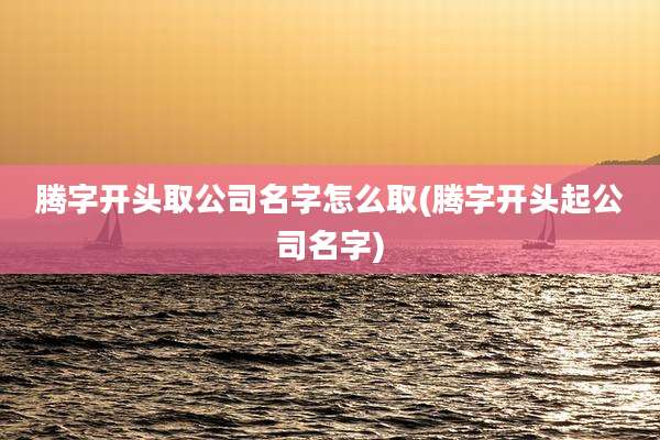 腾字开头取公司名字怎么取(腾字开头起公司名字)