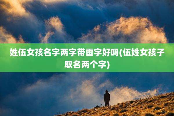 姓伍女孩名字两字带雷字好吗(伍姓女孩子取名两个字)
