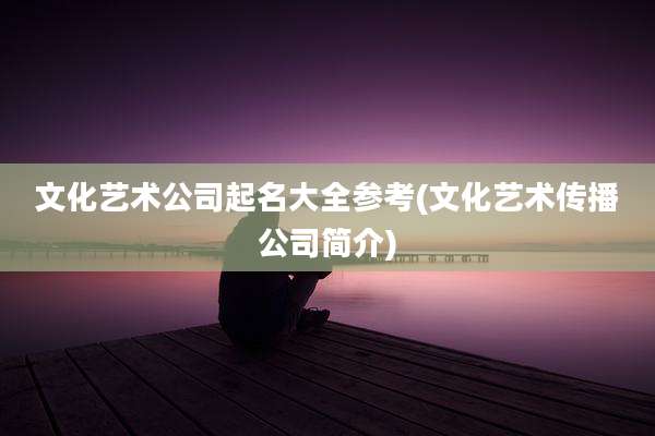 文化艺术公司起名大全参考(文化艺术传播公司简介)