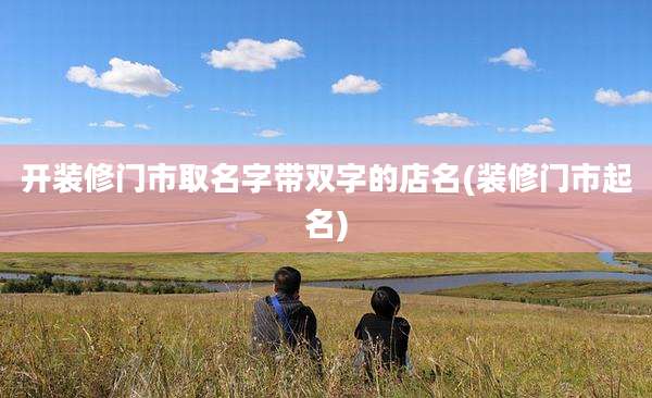 开装修门市取名字带双字的店名(装修门市起名)
