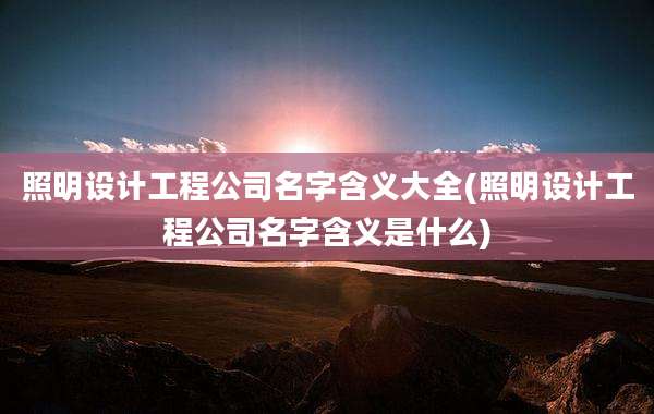 照明设计工程公司名字含义大全(照明设计工程公司名字含义是什么)