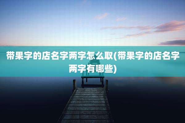 带果字的店名字两字怎么取(带果字的店名字两字有哪些)