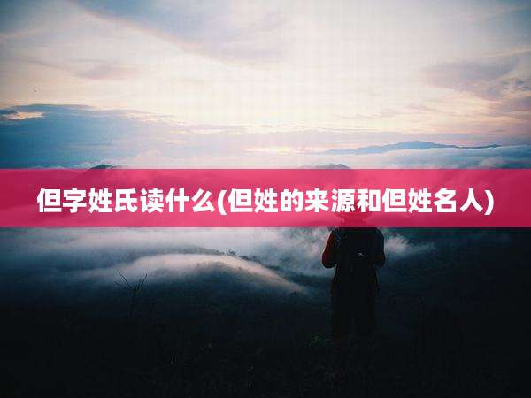但字姓氏读什么(但姓的来源和但姓名人)