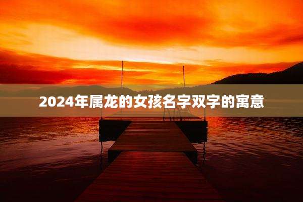 2024年属龙的女孩名字双字的寓意