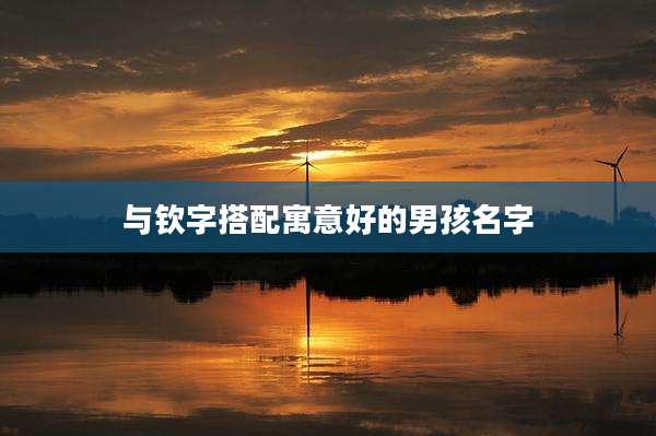 与钦字搭配寓意好的男孩名字