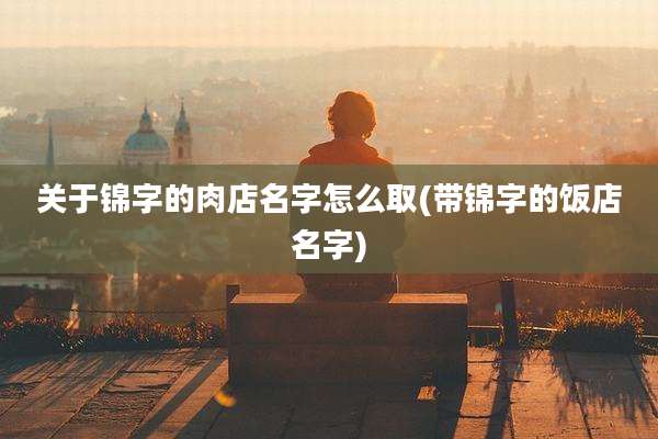关于锦字的肉店名字怎么取(带锦字的饭店名字)