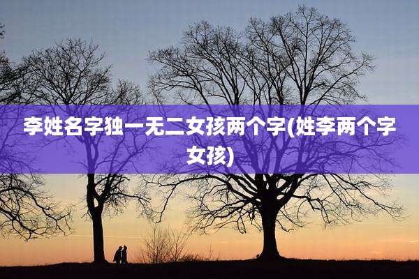 李姓名字独一无二女孩两个字(姓李两个字女孩)