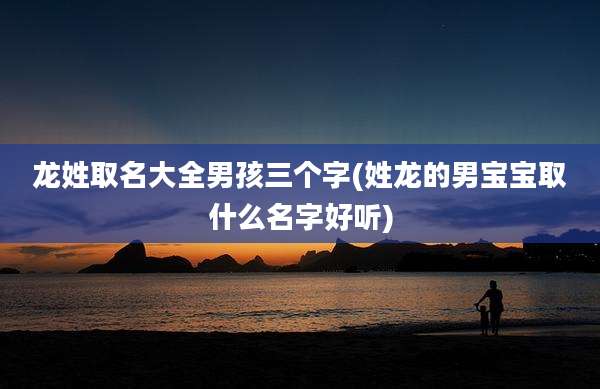 龙姓取名大全男孩三个字(姓龙的男宝宝取什么名字好听)