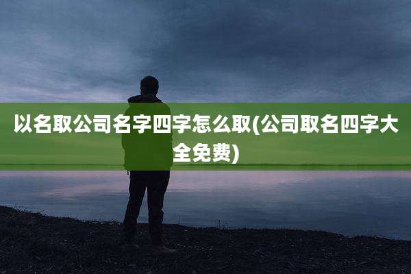 以名取公司名字四字怎么取(公司取名四字大全免费)