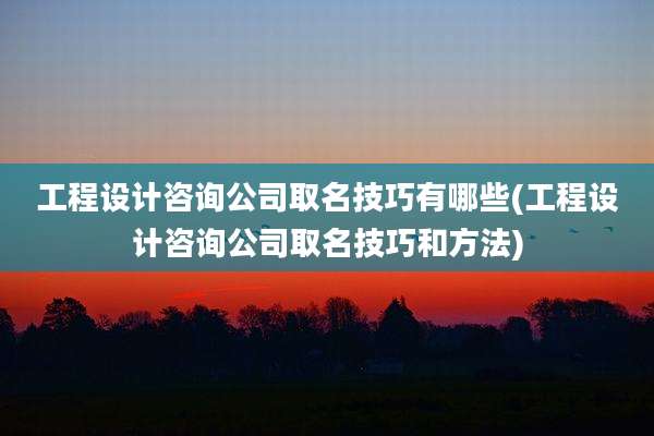 工程设计咨询公司取名技巧有哪些(工程设计咨询公司取名技巧和方法)