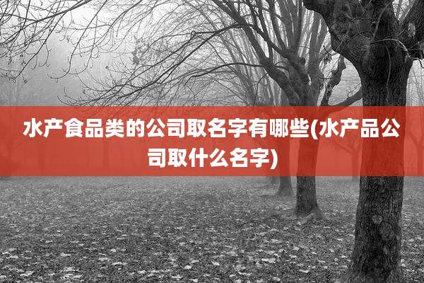 水产食品类的公司取名字有哪些(水产品公司取什么名字)