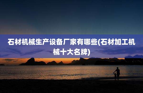 石材机械生产设备厂家有哪些(石材加工机械十大名牌)