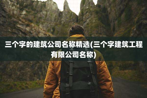 三个字的建筑公司名称精选(三个字建筑工程有限公司名称)