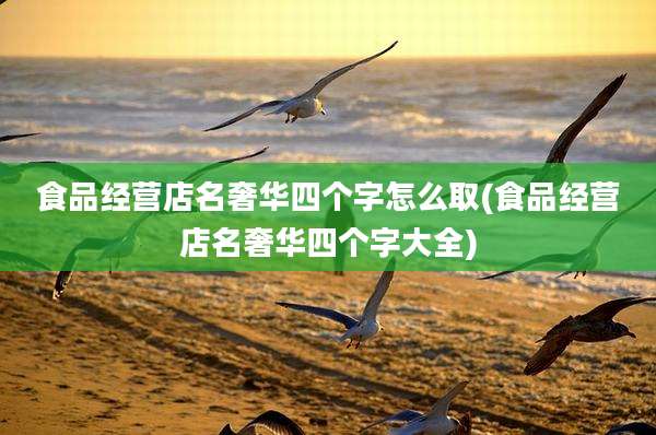 食品经营店名奢华四个字怎么取(食品经营店名奢华四个字大全)