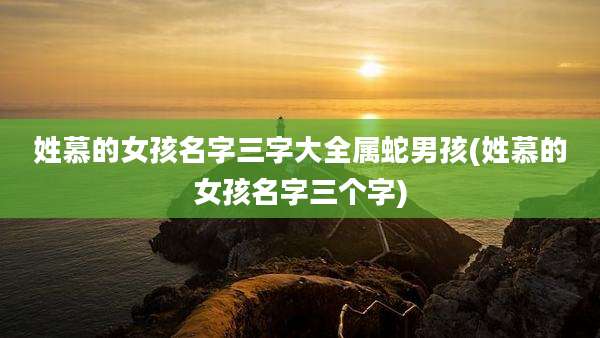 姓慕的女孩名字三字大全属蛇男孩(姓慕的女孩名字三个字)