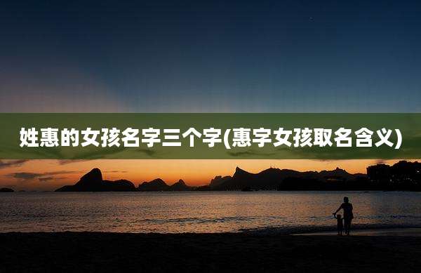 姓惠的女孩名字三个字(惠字女孩取名含义)