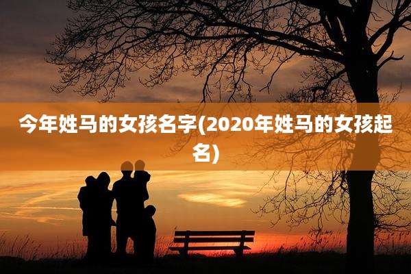 今年姓马的女孩名字(2020年姓马的女孩起名)