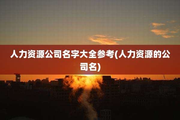 人力资源公司名字大全参考(人力资源的公司名)