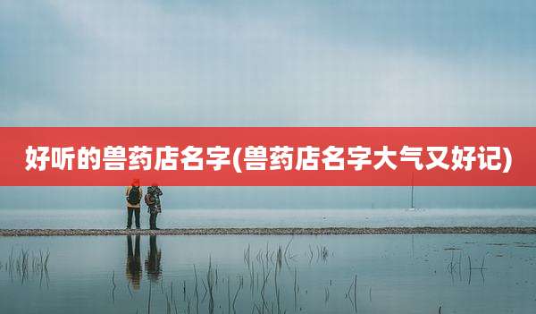 好听的兽药店名字(兽药店名字大气又好记)