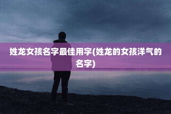 姓龙女孩名字最佳用字(姓龙的女孩洋气的名字)