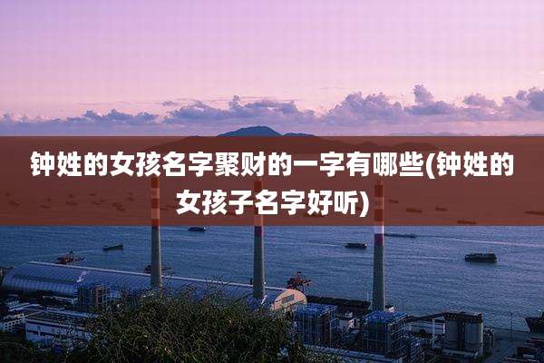 钟姓的女孩名字聚财的一字有哪些(钟姓的女孩子名字好听)