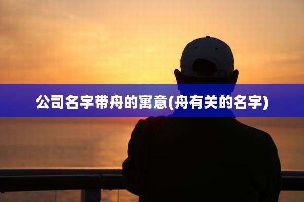公司名字带舟的寓意(舟有关的名字)