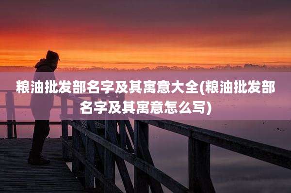 粮油批发部名字及其寓意大全(粮油批发部名字及其寓意怎么写)